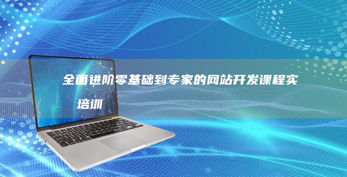 全面进阶：零基础到专家的网站开发课程实战培训