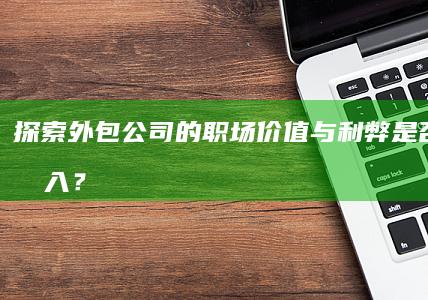 探索外包公司的职场价值与利弊：是否值得加入？