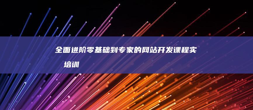 全面进阶：零基础到专家的网站开发课程实战培训